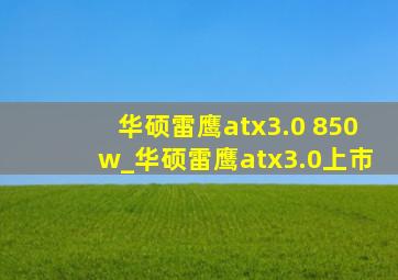 华硕雷鹰atx3.0 850w_华硕雷鹰atx3.0上市